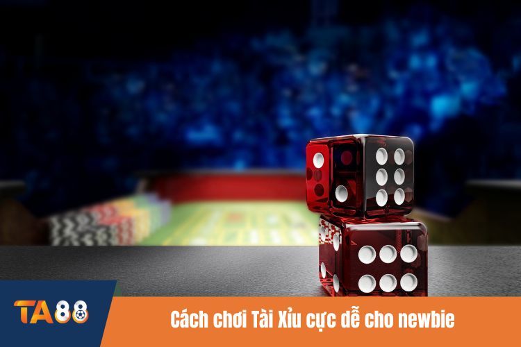 Cách chơi Tài Xỉu cực dễ cho newbie