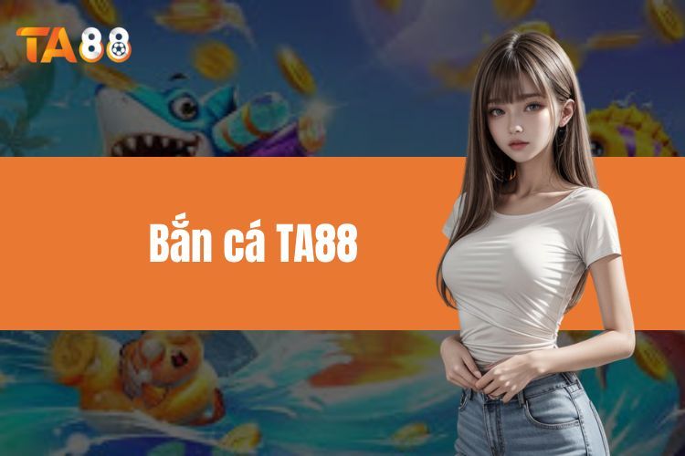 Bắn Cá TA88 - Sức Hút Không Tưởng Của Game Đổi Thưởng